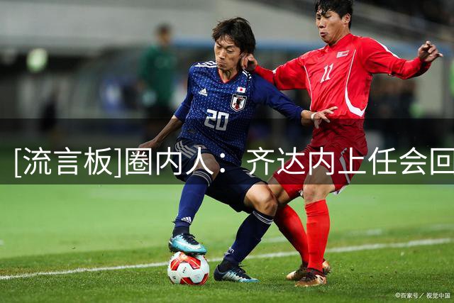[流言板]圈内人：齐达内上任会回避政治话题，像皇马时一样专注场内